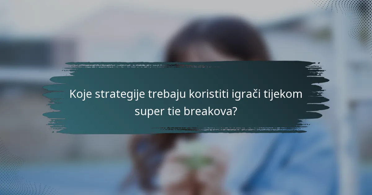 Koje strategije trebaju koristiti igrači tijekom super tie breakova?